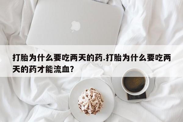 打胎药叫什么名字微信怎么购买打胎为什么要吃两天的药.打胎为什么要吃两天的药才能流血？