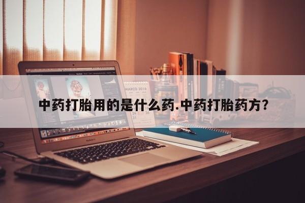 打胎药叫什么名字微信怎么购买中药打胎用的是什么药.中药打胎药方？