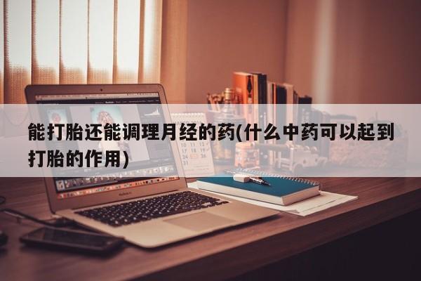 打胎药叫什么名字微信怎么购买能打胎还能调理月经的药(什么中药可以起到打胎的作用)