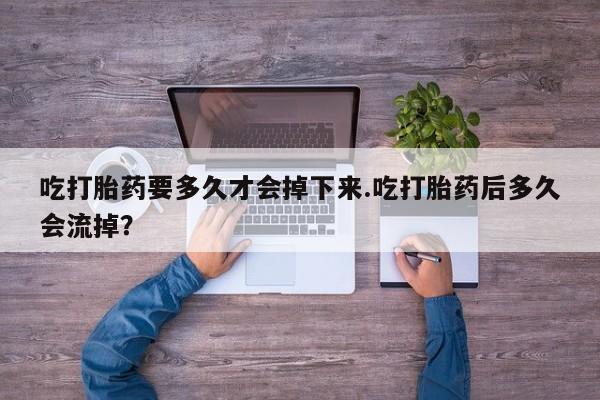 打胎药叫什么名字微信怎么购买吃打胎药要多久才会掉下来.吃打胎药后多久会流掉？