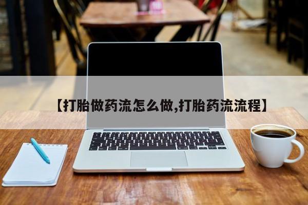 打胎药叫什么名字微信怎么购买【打胎做药流怎么做,打胎药流流程】