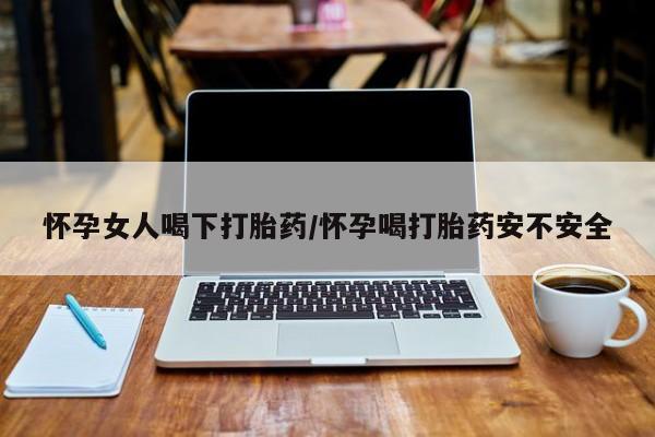 打胎药叫什么名字微信怎么购买怀孕女人喝下打胎药/怀孕喝打胎药安不安全