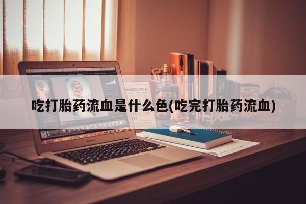 打胎药叫什么名字微信怎么购买吃打胎药流血是什么色(吃完打胎药流血)