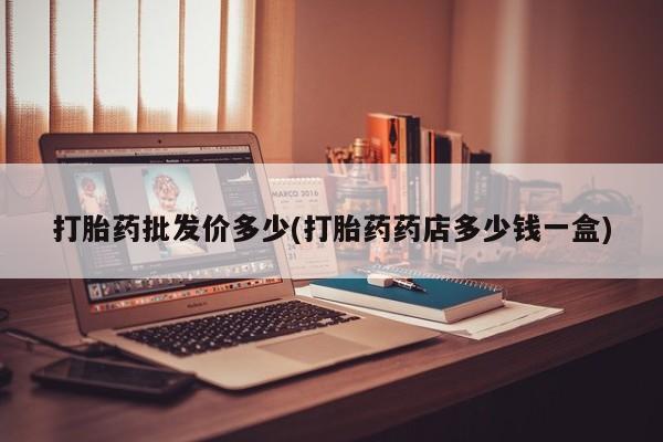 打胎药叫什么名字微信怎么购买打胎药批发价多少(打胎药药店多少钱一盒)