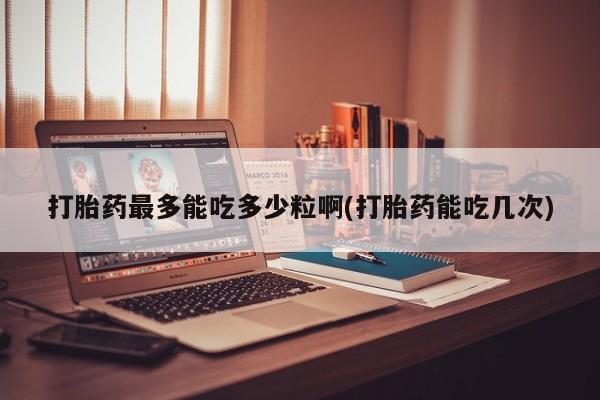 打胎药叫什么名字微信怎么购买打胎药最多能吃多少粒啊(打胎药能吃几次)