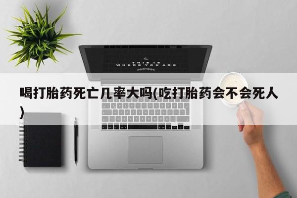 打胎药叫什么名字微信怎么购买喝打胎药死亡几率大吗(吃打胎药会不会死人)