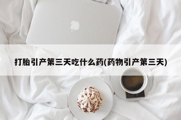 打胎药叫什么名字微信怎么购买打胎引产第三天吃什么药(药物引产第三天)