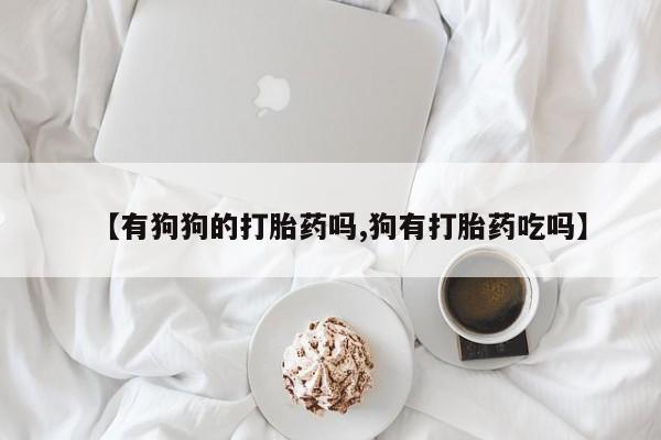 打胎药叫什么名字微信怎么购买【有狗狗的打胎药吗,狗有打胎药吃吗】