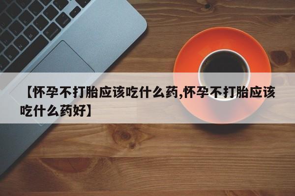 打胎药叫什么名字微信怎么购买【怀孕不打胎应该吃什么药,怀孕不打胎应该吃什么药好】