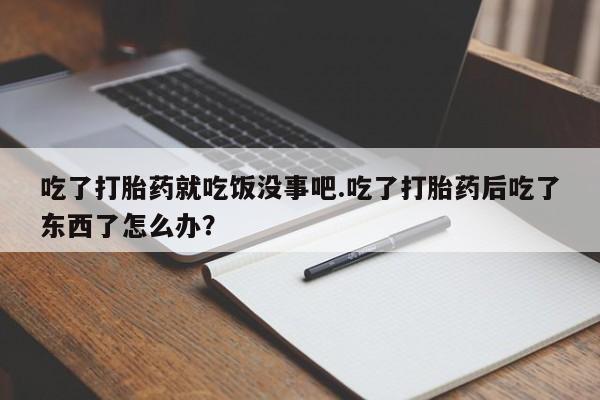 打胎药叫什么名字微信怎么购买吃了打胎药就吃饭没事吧.吃了打胎药后吃了东西了怎么办？