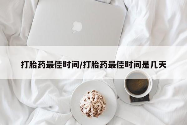 打胎药叫什么名字微信怎么购买打胎药最佳时间/打胎药最佳时间是几天
