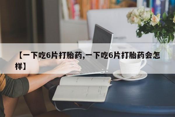 打胎药叫什么名字微信怎么购买【一下吃6片打胎药,一下吃6片打胎药会怎样】