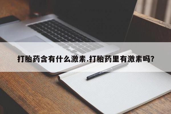 打胎药叫什么名字微信怎么购买打胎药含有什么激素.打胎药里有激素吗？