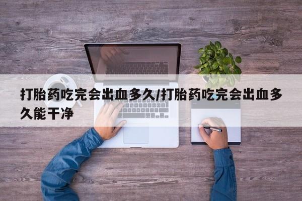 打胎药叫什么名字微信怎么购买打胎药吃完会出血多久/打胎药吃完会出血多久能干净