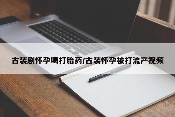 打胎药叫什么名字微信怎么购买古装剧怀孕喝打胎药/古装怀孕被打流产视频