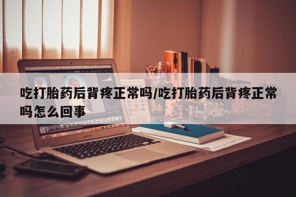 打胎药叫什么名字微信怎么购买吃打胎药后背疼正常吗/吃打胎药后背疼正常吗怎么回事