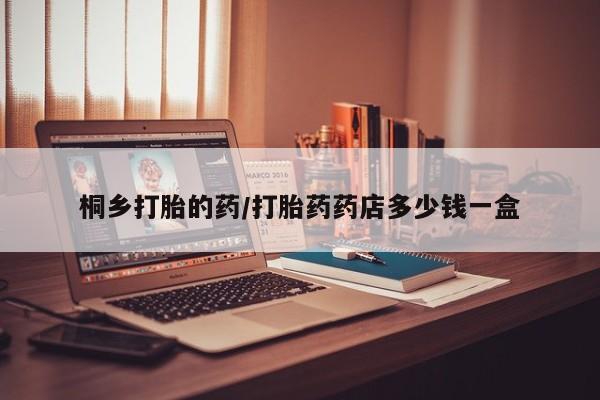 打胎药叫什么名字微信怎么购买桐乡打胎的药/打胎药药店多少钱一盒