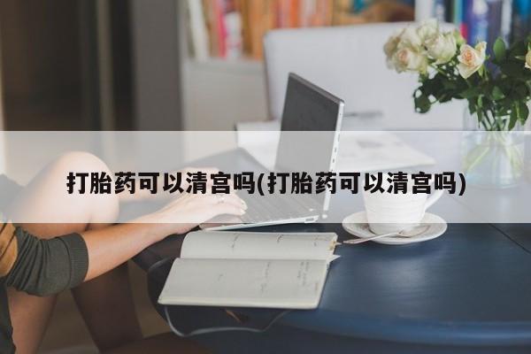 打胎药叫什么名字微信怎么购买打胎药可以清宫吗(打胎药可以清宫吗)