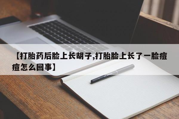 打胎药叫什么名字微信怎么购买【打胎药后脸上长胡子,打胎脸上长了一脸痘痘怎么回事】