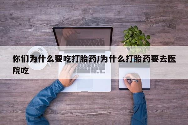 打胎药叫什么名字微信怎么购买你们为什么要吃打胎药/为什么打胎药要去医院吃