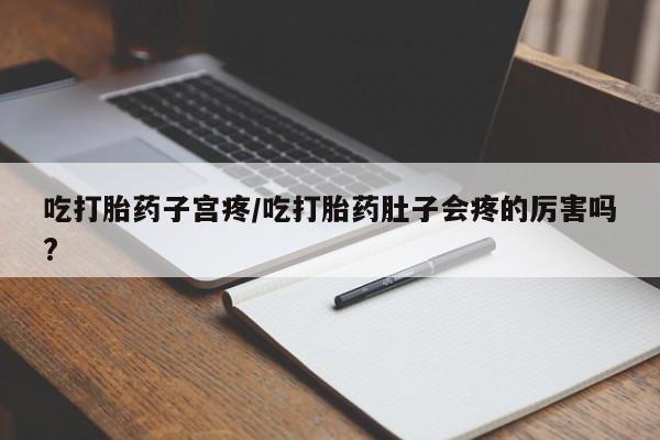 打胎药叫什么名字微信怎么购买吃打胎药子宫疼/吃打胎药肚子会疼的厉害吗?