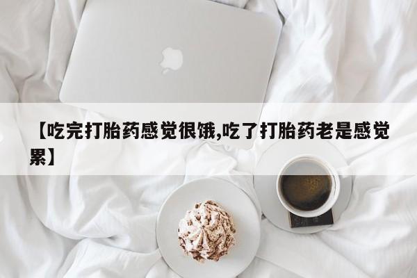 打胎药叫什么名字微信怎么购买【吃完打胎药感觉很饿,吃了打胎药老是感觉累】