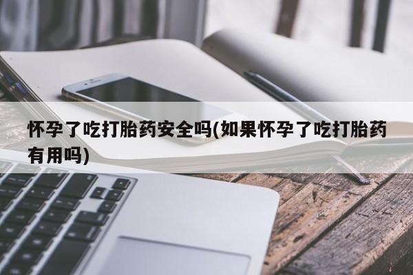 打胎药叫什么名字微信怎么购买怀孕了吃打胎药安全吗(如果怀孕了吃打胎药有用吗)