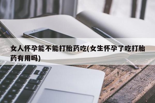 打胎药叫什么名字微信怎么购买女人怀孕能不能打胎药吃(女生怀孕了吃打胎药有用吗)