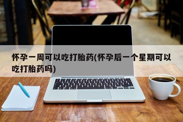 打胎药叫什么名字微信怎么购买怀孕一周可以吃打胎药(怀孕后一个星期可以吃打胎药吗)