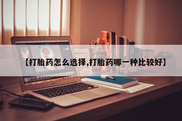 打胎药叫什么名字微信怎么购买【打胎药怎么选择,打胎药哪一种比较好】