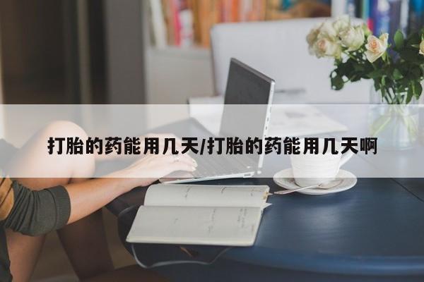 打胎药叫什么名字微信怎么购买打胎的药能用几天/打胎的药能用几天啊