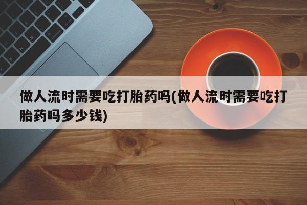 打胎药叫什么名字微信怎么购买做人流时需要吃打胎药吗(做人流时需要吃打胎药吗多少钱)