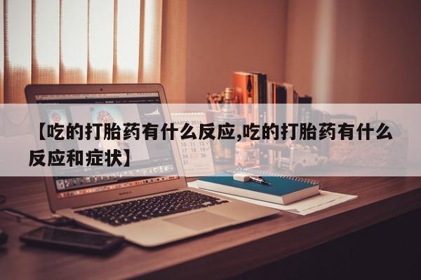 打胎药叫什么名字微信怎么购买【吃的打胎药有什么反应,吃的打胎药有什么反应和症状】
