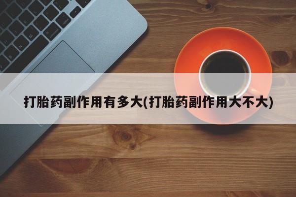 打胎药叫什么名字微信怎么购买打胎药副作用有多大(打胎药副作用大不大)