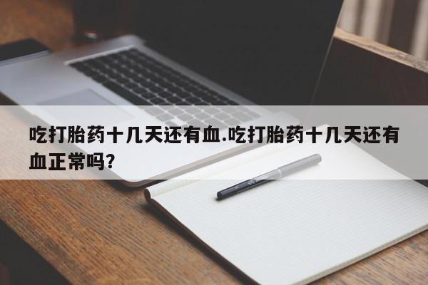 打胎药叫什么名字微信怎么购买吃打胎药十几天还有血.吃打胎药十几天还有血正常吗？
