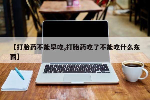 打胎药叫什么名字微信怎么购买【打胎药不能早吃,打胎药吃了不能吃什么东西】