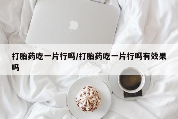 打胎药叫什么名字微信怎么购买打胎药吃一片行吗/打胎药吃一片行吗有效果吗