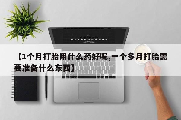 打胎药叫什么名字微信怎么购买【1个月打胎用什么药好呢,一个多月打胎需要准备什么东西】