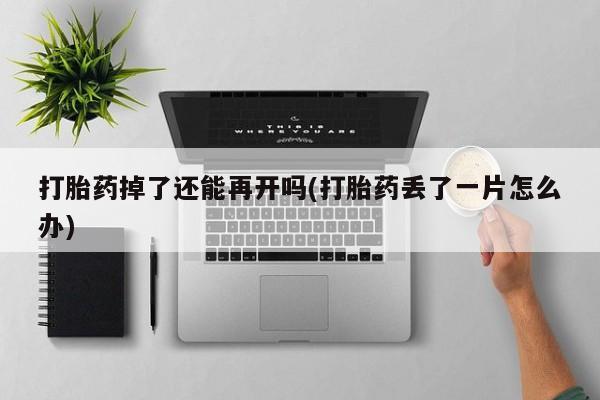 打胎药叫什么名字微信怎么购买打胎药掉了还能再开吗(打胎药丢了一片怎么办)