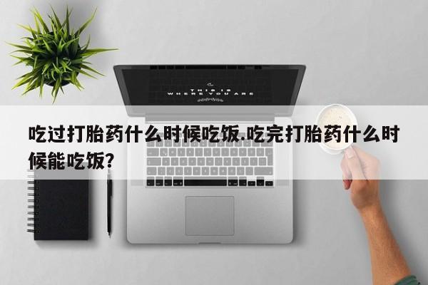 打胎药叫什么名字微信怎么购买吃过打胎药什么时候吃饭.吃完打胎药什么时候能吃饭？