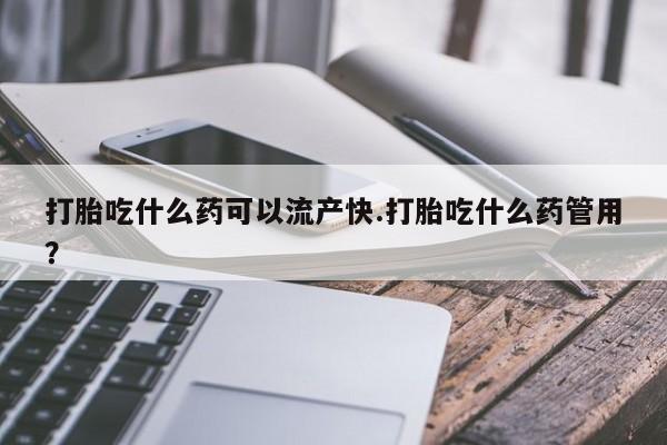 打胎药叫什么名字微信怎么购买打胎吃什么药可以流产快.打胎吃什么药管用？