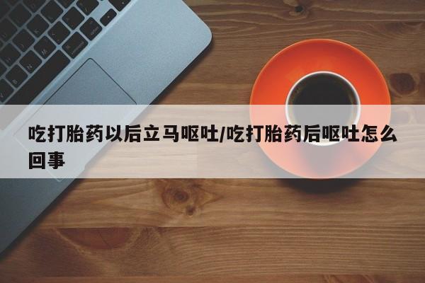 打胎药叫什么名字微信怎么购买吃打胎药以后立马呕吐/吃打胎药后呕吐怎么回事