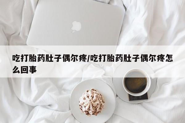 打胎药叫什么名字微信怎么购买吃打胎药肚子偶尔疼/吃打胎药肚子偶尔疼怎么回事