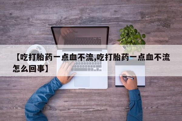 打胎药叫什么名字微信怎么购买【吃打胎药一点血不流,吃打胎药一点血不流怎么回事】