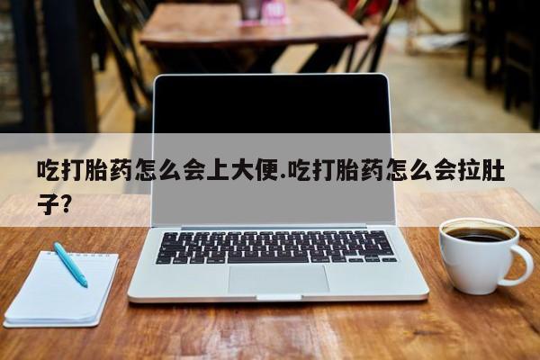 打胎药叫什么名字微信怎么购买吃打胎药怎么会上大便.吃打胎药怎么会拉肚子？