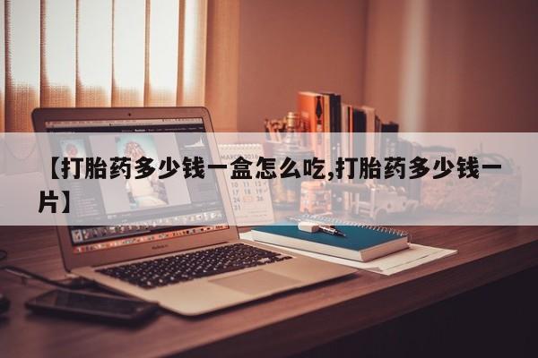打胎药叫什么名字微信怎么购买【打胎药多少钱一盒怎么吃,打胎药多少钱一片】