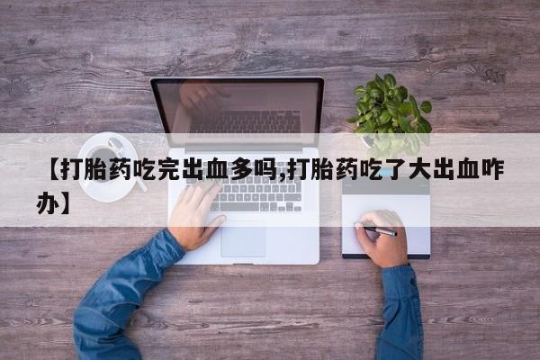 打胎药叫什么名字微信怎么购买【打胎药吃完出血多吗,打胎药吃了大出血咋办】