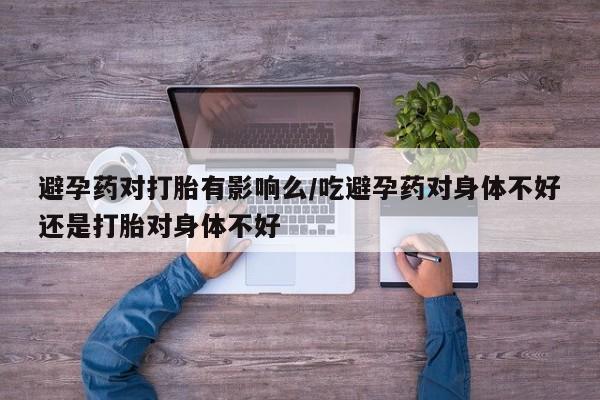 打胎药叫什么名字微信怎么购买避孕药对打胎有影响么/吃避孕药对身体不好还是打胎对身体不好