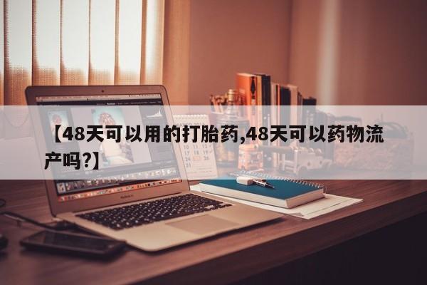 打胎药叫什么名字微信怎么购买【48天可以用的打胎药,48天可以药物流产吗?】