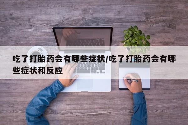 打胎药叫什么名字微信怎么购买吃了打胎药会有哪些症状/吃了打胎药会有哪些症状和反应